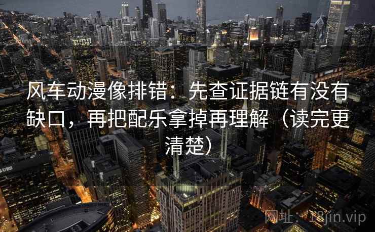风车动漫像排错：先查证据链有没有缺口，再把配乐拿掉再理解（读完更清楚）