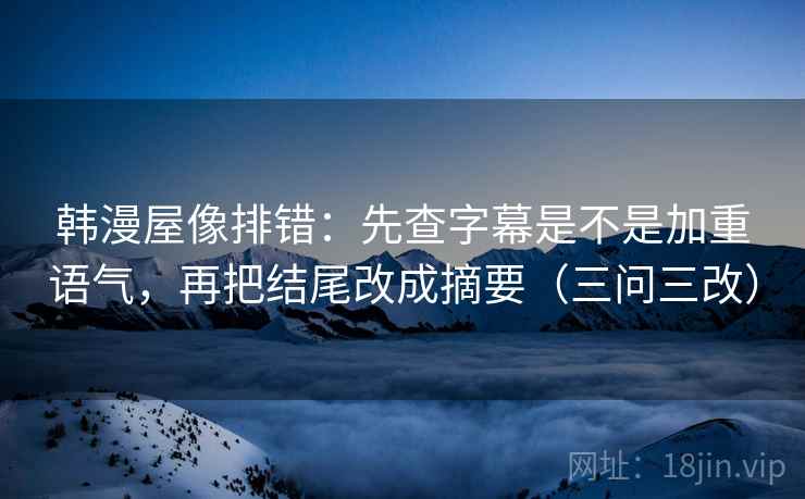韩漫屋像排错：先查字幕是不是加重语气，再把结尾改成摘要（三问三改）