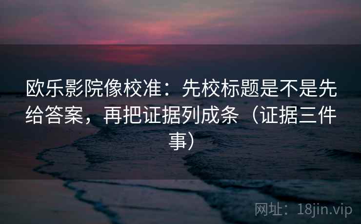 欧乐影院像校准：先校标题是不是先给答案，再把证据列成条（证据三件事）