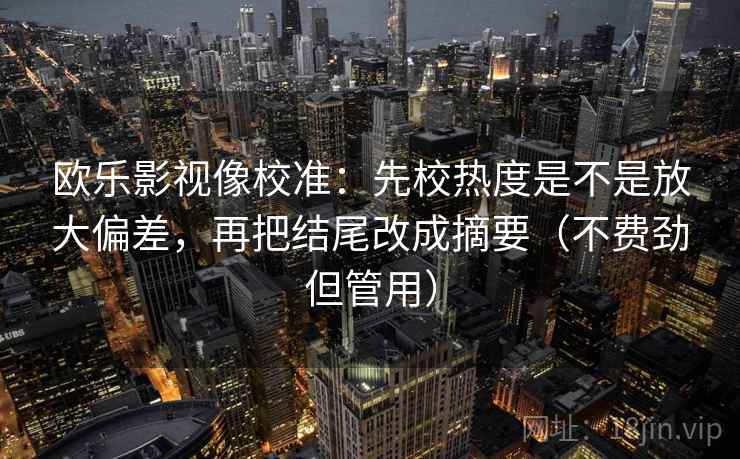 欧乐影视像校准：先校热度是不是放大偏差，再把结尾改成摘要（不费劲但管用）