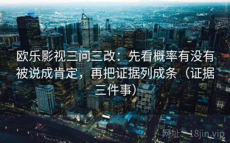 欧乐影视三问三改：先看概率有没有被说成肯定，再把证据列成条（证据三件事）