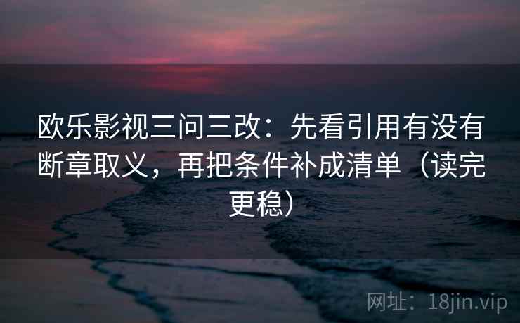 欧乐影视三问三改：先看引用有没有断章取义，再把条件补成清单（读完更稳）