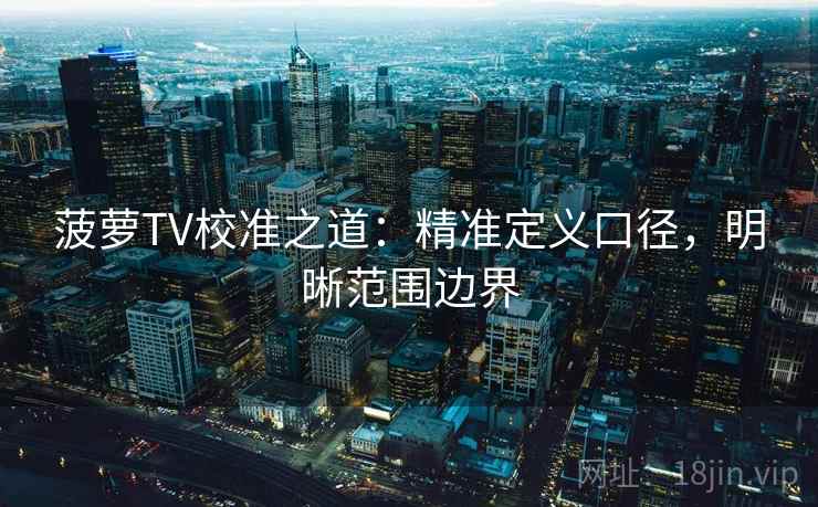 菠萝TV校准之道：精准定义口径，明晰范围边界