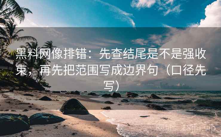 黑料网像排错：先查结尾是不是强收束，再先把范围写成边界句（口径先写）