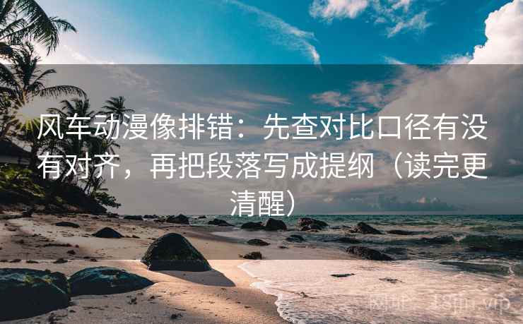 风车动漫像排错:先查对比口径有没有对齐,再把段落写成提纲(读完更清醒) 风车动漫像排错:先查对比口径有没有对齐,再把段落写成提纲(读完更清醒)