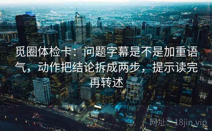 觅圈体检卡：问题字幕是不是加重语气，动作把结论拆成两步，提示读完再转述