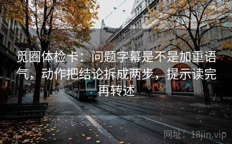 觅圈体检卡:问题字幕是不是加重语气,动作把结论拆成两步,提示读完再转述