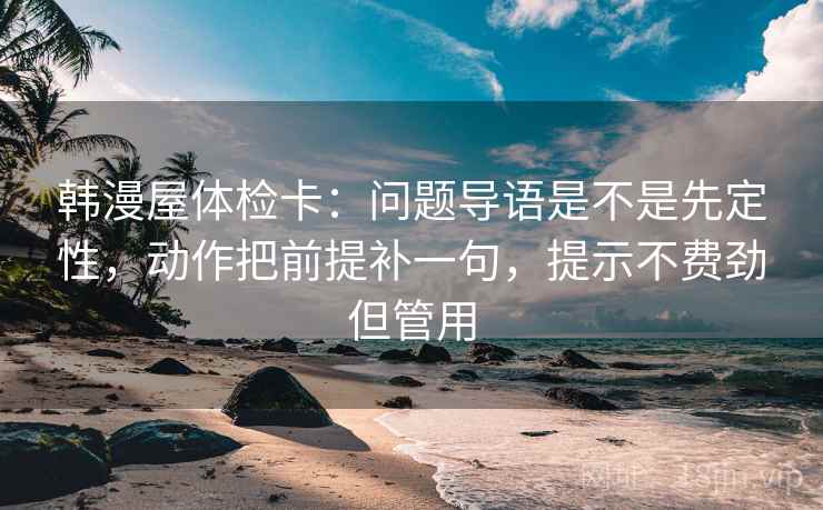 韩漫屋体检卡：问题导语是不是先定性，动作把前提补一句，提示不费劲但管用
