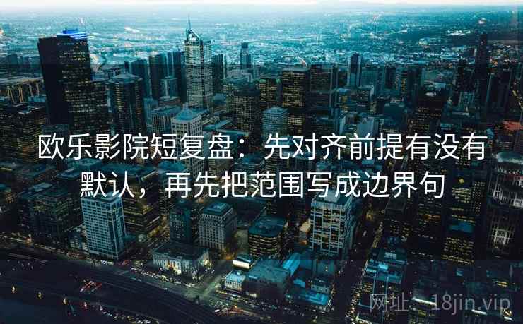 欧乐影院短复盘：先对齐前提有没有默认，再先把范围写成边界句