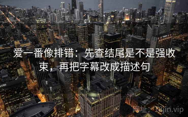 爱一番像排错：先查结尾是不是强收束，再把字幕改成描述句