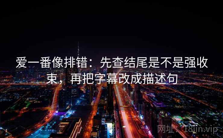 爱一番像排错：先查结尾是不是强收束，再把字幕改成描述句