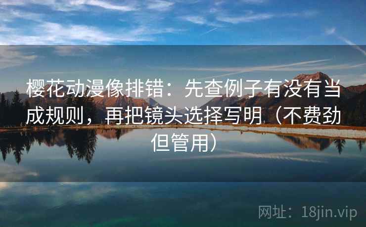 樱花动漫像排错：先查例子有没有当成规则，再把镜头选择写明（不费劲但管用）