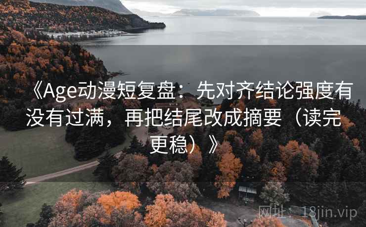 《Age动漫短复盘：先对齐结论强度有没有过满，再把结尾改成摘要（读完更稳）》
