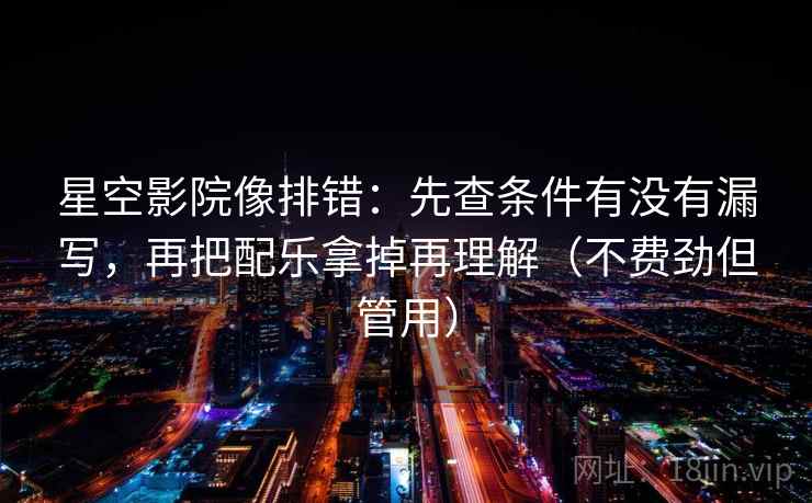 星空影院像排错：先查条件有没有漏写，再把配乐拿掉再理解（不费劲但管用）