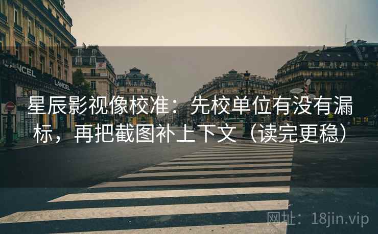 星辰影视像校准：先校单位有没有漏标，再把截图补上下文（读完更稳）