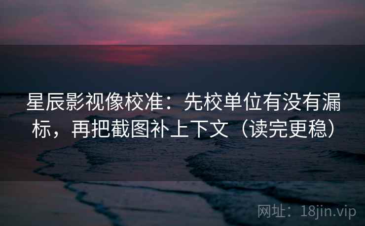 星辰影视像校准：先校单位有没有漏标，再把截图补上下文（读完更稳）