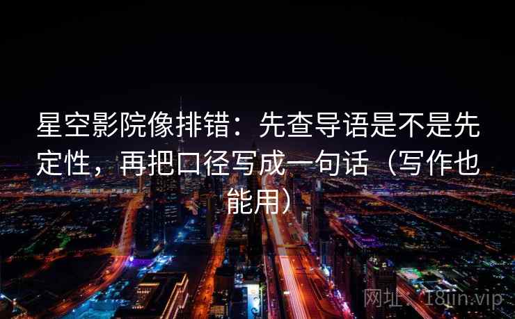 星空影院像排错：先查导语是不是先定性，再把口径写成一句话（写作也能用）