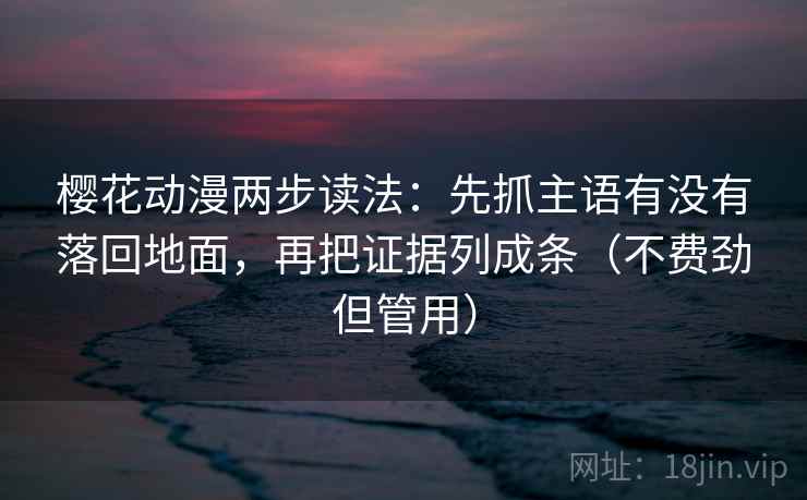 樱花动漫两步读法：先抓主语有没有落回地面，再把证据列成条（不费劲但管用）