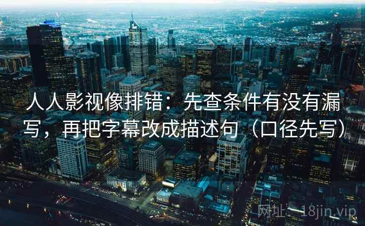 人人影视像排错：先查条件有没有漏写，再把字幕改成描述句（口径先写）