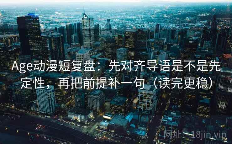 Age动漫短复盘：先对齐导语是不是先定性，再把前提补一句（读完更稳）