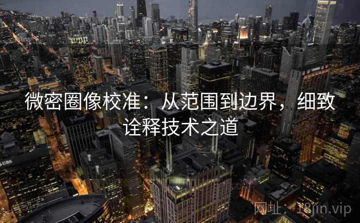 微密圈像校准：从范围到边界，细致诠释技术之道