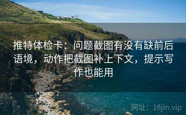 推特体检卡：问题截图有没有缺前后语境，动作把截图补上下文，提示写作也能用
