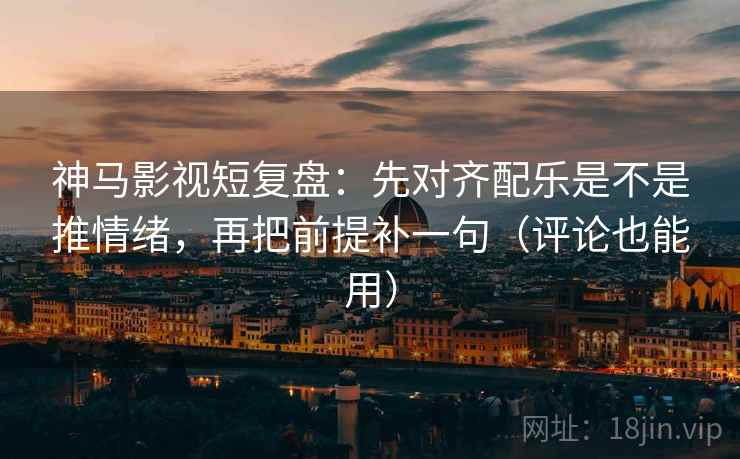 神马影视短复盘：先对齐配乐是不是推情绪，再把前提补一句（评论也能用）