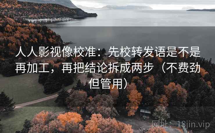 人人影视像校准：先校转发语是不是再加工，再把结论拆成两步（不费劲但管用）