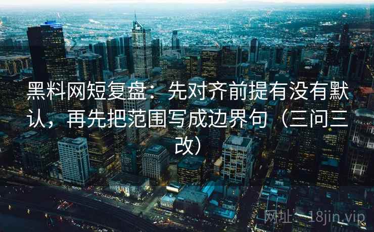 黑料网短复盘：先对齐前提有没有默认，再先把范围写成边界句（三问三改）