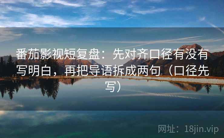 番茄影视短复盘：先对齐口径有没有写明白，再把导语拆成两句（口径先写）