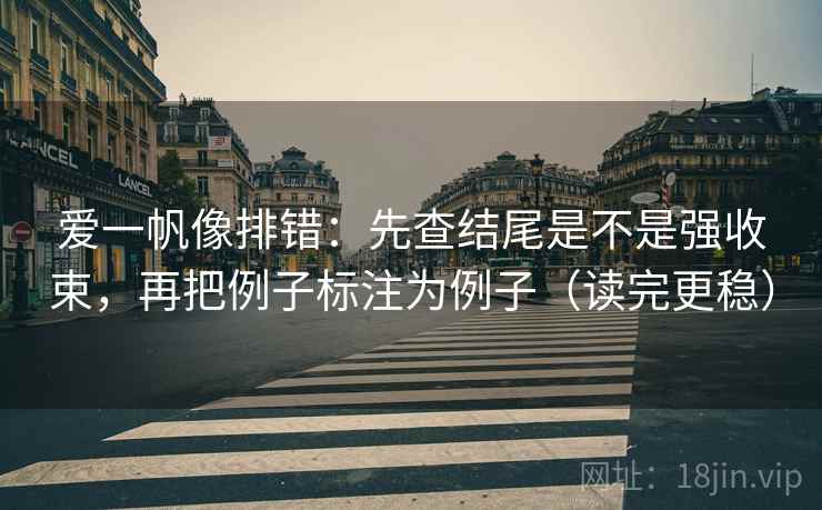 爱一帆像排错：先查结尾是不是强收束，再把例子标注为例子（读完更稳）