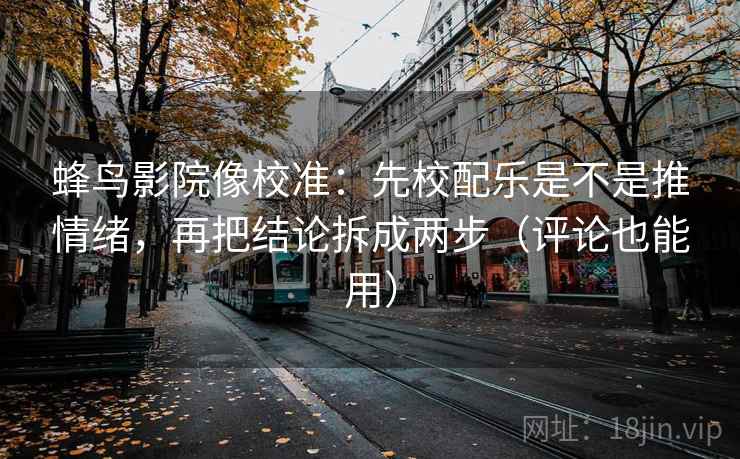蜂鸟影院像校准：先校配乐是不是推情绪，再把结论拆成两步（评论也能用）