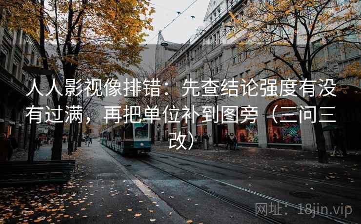 人人影视像排错：先查结论强度有没有过满，再把单位补到图旁（三问三改）