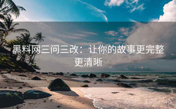 黑料网三问三改：让你的故事更完整更清晰