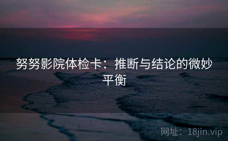 努努影院体检卡:推断与结论的微妙平衡 努努影院体检卡:推断与结论的微妙平衡