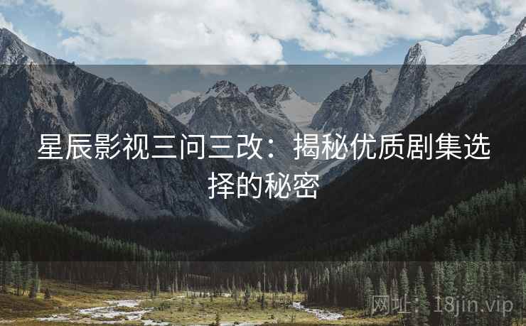 星辰影视三问三改:揭秘优质剧集选择的秘密 星辰影视三问三改:揭秘优质剧集选择的秘密