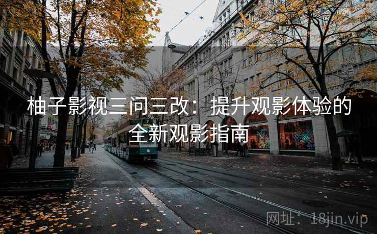 柚子影视三问三改:提升观影体验的全新观影指南 柚子影视三问三改:提升观影体验的全新观影指南