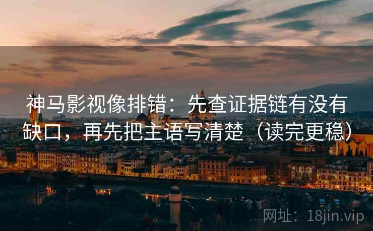 神马影视像排错:先查证据链有没有缺口,再先把主语写清楚(读完更稳) 神马影视像排错:先查证据链有没有缺口,再先把主语写清楚(读完更稳)