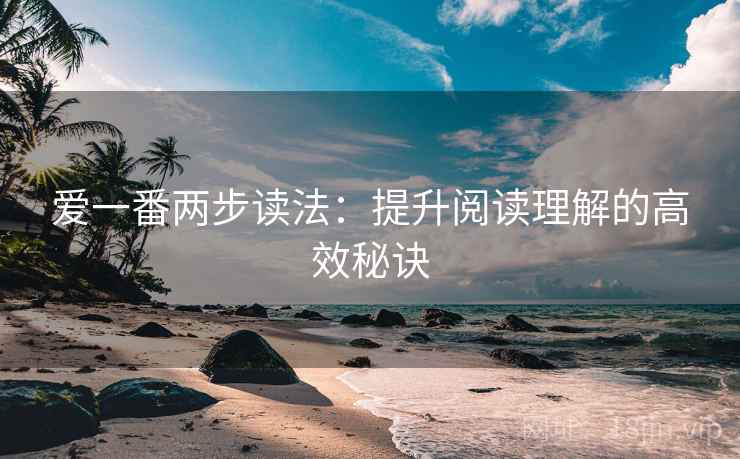 爱一番两步读法:提升阅读理解的高效秘诀 爱一番两步读法:提升阅读理解的高效秘诀