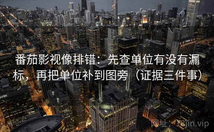 番茄影视像排错:先查单位有没有漏标,再把单位补到图旁(证据三件事) 番茄影视像排错:先查单位有没有漏标,再把单位补到图旁(证据三件事)
