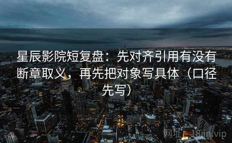 星辰影院短复盘：先对齐引用有没有断章取义，再先把对象写具体（口径先写）