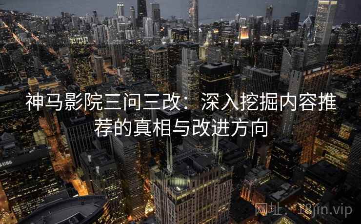 神马影院三问三改:深入挖掘内容推荐的真相与改进方向 神马影院三问三改:深入挖掘内容推荐的真相与改进方向