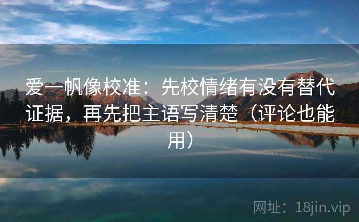 爱一帆像校准:先校情绪有没有替代证据,再先把主语写清楚(评论也能用) 爱一帆像校准:先校情绪有没有替代证据,再先把主语写清楚(评论也能用)
