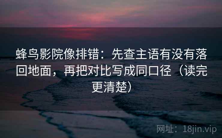 蜂鸟影院像排错:先查主语有没有落回地面,再把对比写成同口径(读完更清楚) 蜂鸟影院像排错:先查主语有没有落回地面,再把对比写成同口径(读完更清楚)