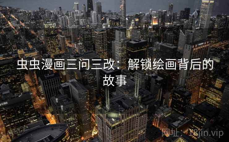 虫虫漫画三问三改:解锁绘画背后的故事 虫虫漫画三问三改:解锁绘画背后的故事