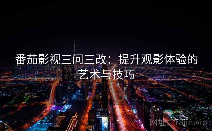 番茄影视三问三改:提升观影体验的艺术与技巧 番茄影视三问三改:提升观影体验的艺术与技巧
