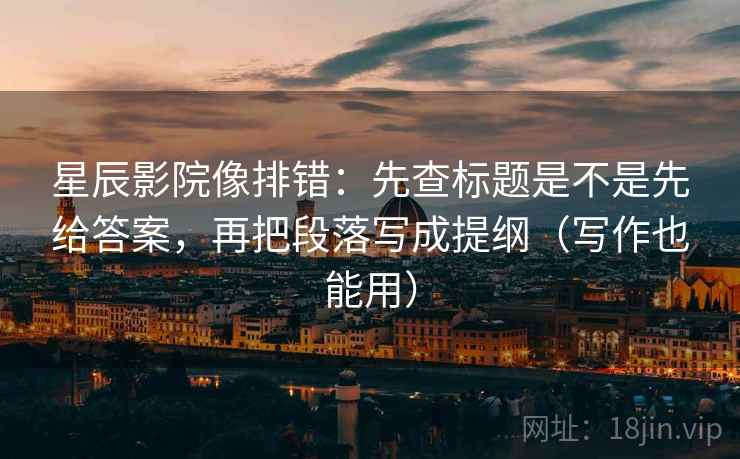 星辰影院像排错:先查标题是不是先给答案,再把段落写成提纲(写作也能用) 星辰影院像排错:先查标题是不是先给答案,再把段落写成提纲(写作也能用)