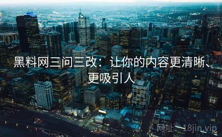 黑料网三问三改:让你的内容更清晰、更吸引人 黑料网三问三改:让你的内容更清晰、更吸引人