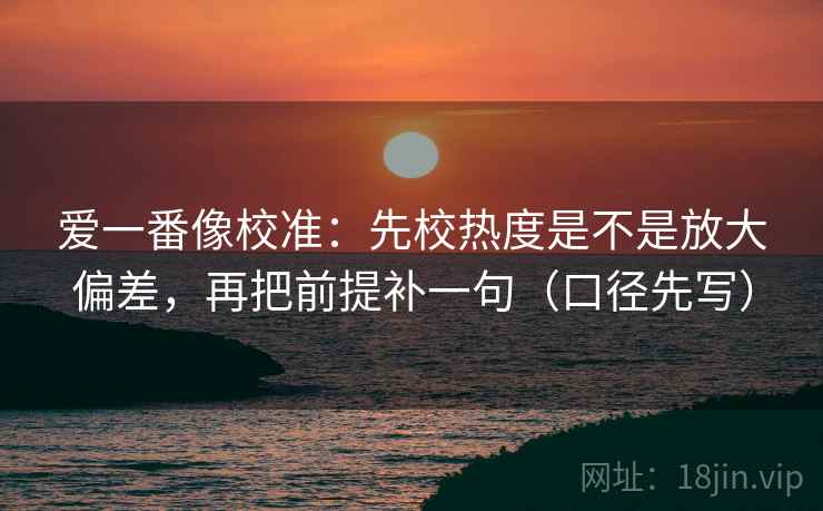 爱一番像校准:先校热度是不是放大偏差,再把前提补一句(口径先写) 爱一番像校准:先校热度是不是放大偏差,再把前提补一句(口径先写)