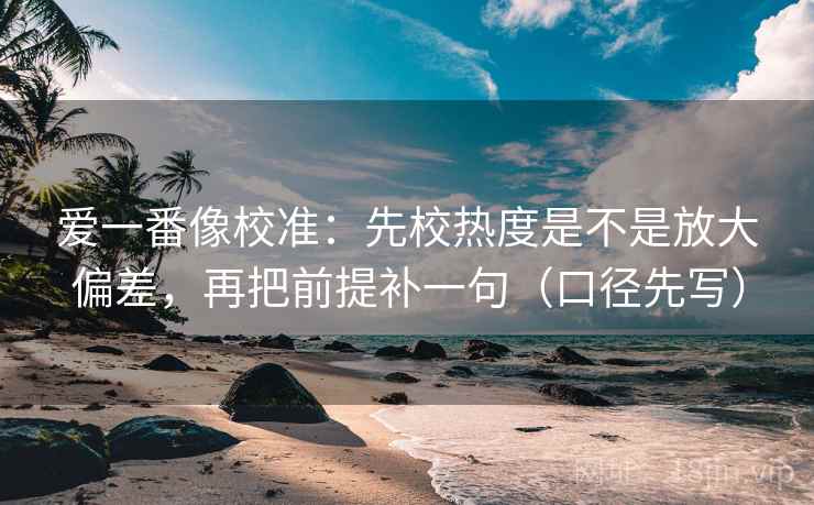 爱一番像校准:先校热度是不是放大偏差,再把前提补一句(口径先写) 爱一番像校准:先校热度是不是放大偏差,再把前提补一句(口径先写)